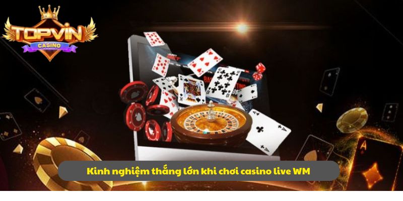 Kinh nghiệm thắng lớn khi chơi casino live WM